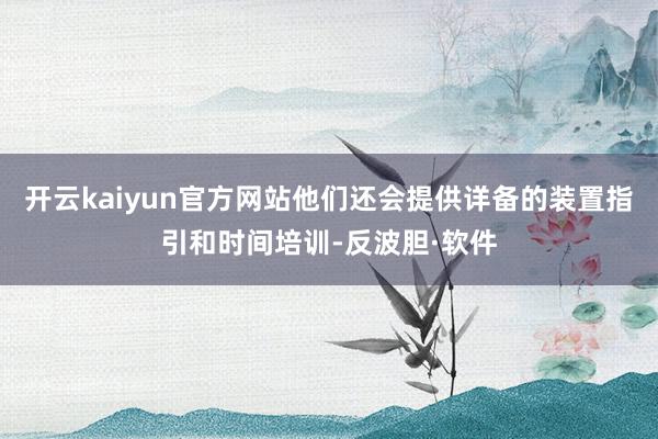 开云kaiyun官方网站他们还会提供详备的装置指引和时间培训-反波胆·软件