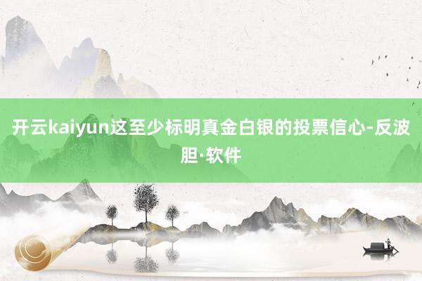 开云kaiyun这至少标明真金白银的投票信心-反波胆·软件