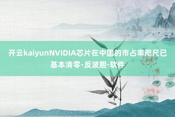 开云kaiyunNVIDIA芯片在中国的市占率咫尺已基本清零-反波胆·软件