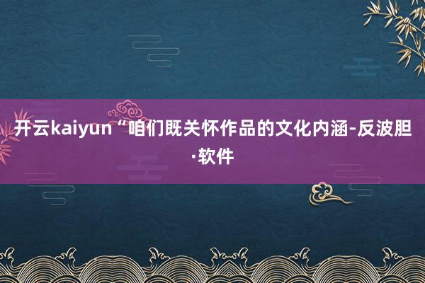 开云kaiyun“咱们既关怀作品的文化内涵-反波胆·软件