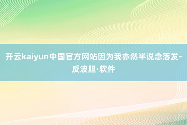 开云kaiyun中国官方网站因为我亦然半说念落发-反波胆·软件
