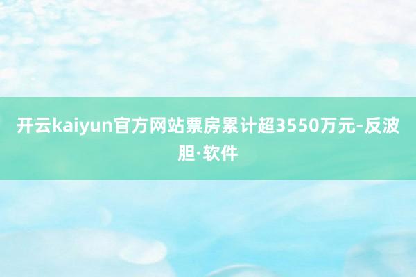 开云kaiyun官方网站票房累计超3550万元-反波胆·软件