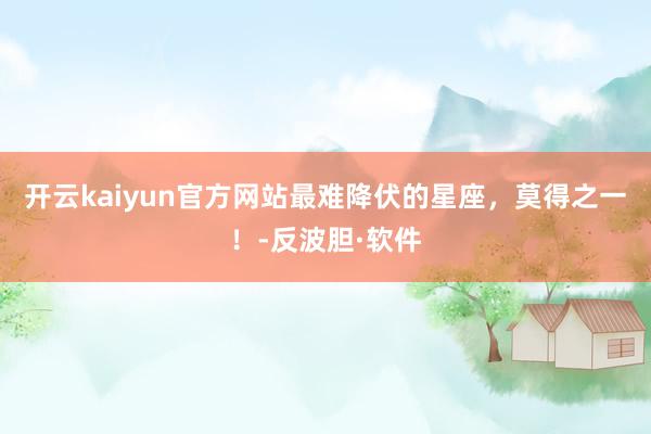 开云kaiyun官方网站最难降伏的星座，莫得之一！-反波胆·软件