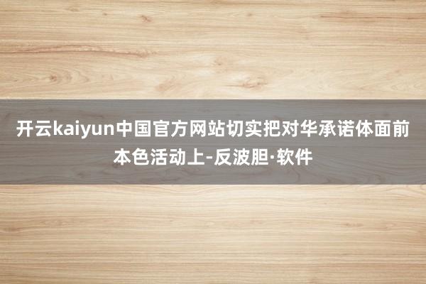 开云kaiyun中国官方网站切实把对华承诺体面前本色活动上-反波胆·软件