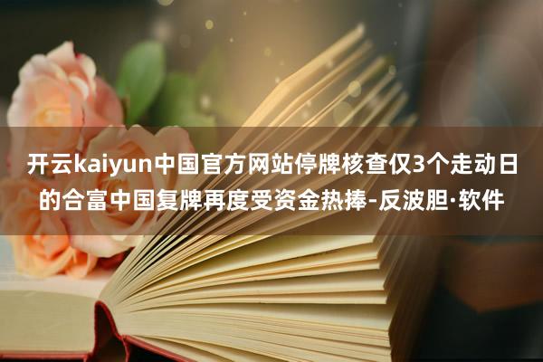 开云kaiyun中国官方网站停牌核查仅3个走动日的合富中国复牌再度受资金热捧-反波胆·软件