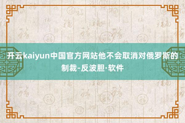 开云kaiyun中国官方网站他不会取消对俄罗斯的制裁-反波胆·软件