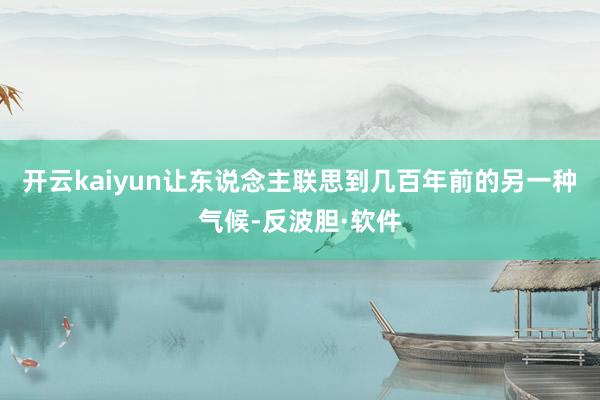 开云kaiyun让东说念主联思到几百年前的另一种气候-反波胆·软件