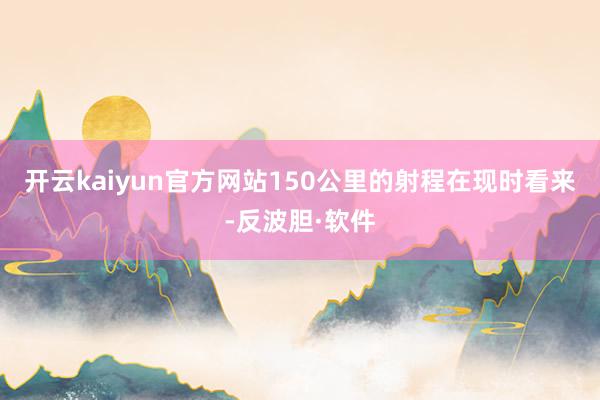 开云kaiyun官方网站150公里的射程在现时看来-反波胆·软件