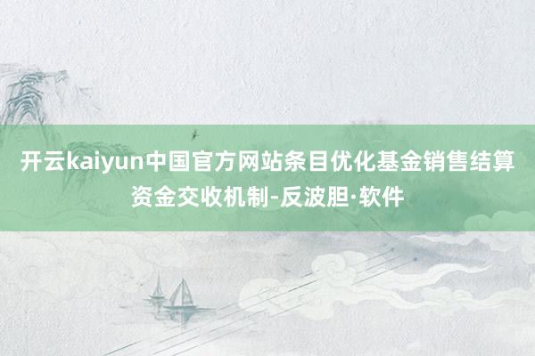 开云kaiyun中国官方网站条目优化基金销售结算资金交收机制-反波胆·软件