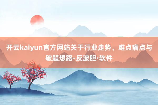 开云kaiyun官方网站关于行业走势、难点痛点与破题想路-反波胆·软件