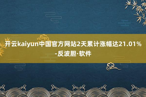 开云kaiyun中国官方网站2天累计涨幅达21.01%-反波胆·软件