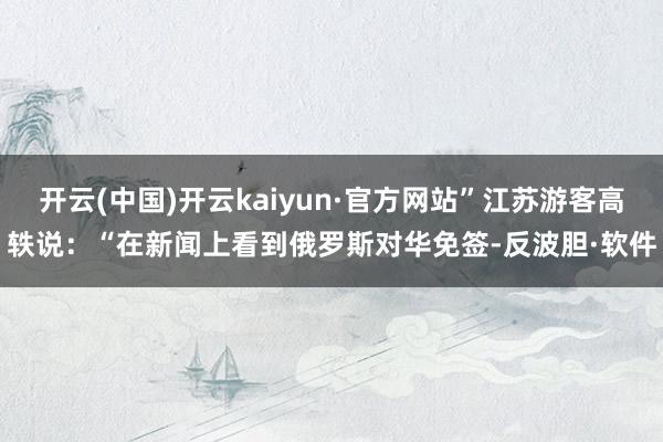 开云(中国)开云kaiyun·官方网站”江苏游客高轶说:“在新闻上看到俄罗斯对华免签-反波胆·软件