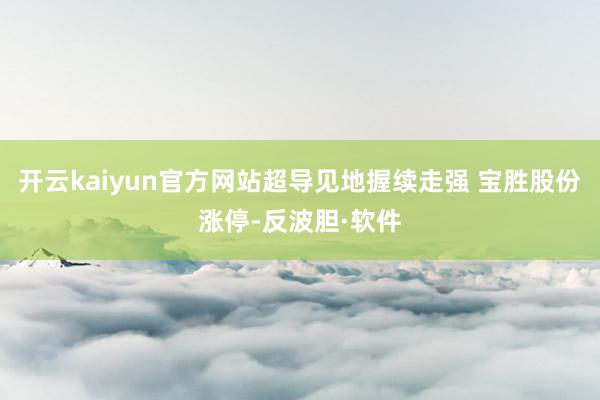 开云kaiyun官方网站超导见地握续走强 宝胜股份涨停-反波胆·软件