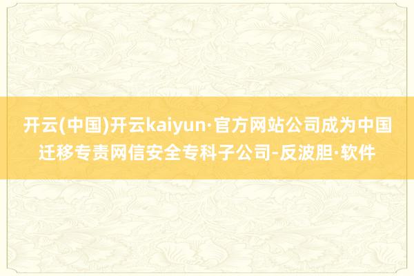 开云(中国)开云kaiyun·官方网站公司成为中国迁移专责网信安全专科子公司-反波胆·软件