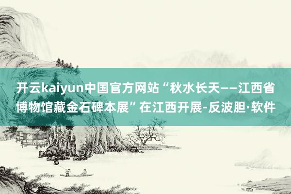 开云kaiyun中国官方网站“秋水长天——江西省博物馆藏金石碑本展”在江西开展-反波胆·软件