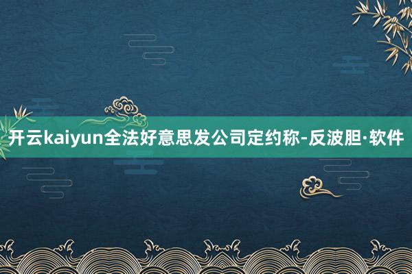 开云kaiyun全法好意思发公司定约称-反波胆·软件