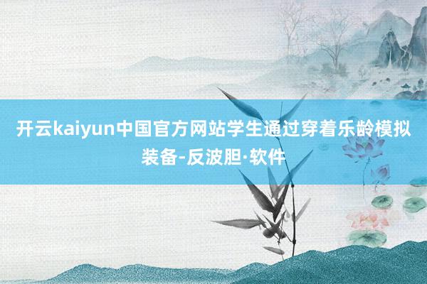 开云kaiyun中国官方网站学生通过穿着乐龄模拟装备-反波胆·软件