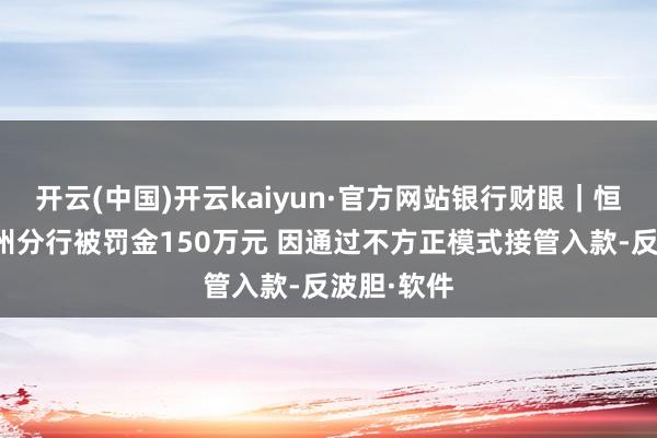 开云(中国)开云kaiyun·官方网站银行财眼|恒丰银行台州分行被罚金150万元 因通过不方正模式接管入款-反波胆·软件