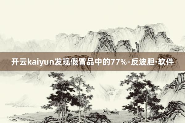 开云kaiyun发现假冒品中的77%-反波胆·软件
