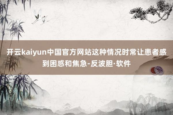 开云kaiyun中国官方网站这种情况时常让患者感到困惑和焦急-反波胆·软件