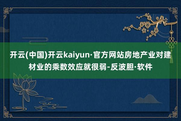 开云(中国)开云kaiyun·官方网站房地产业对建材业的乘数效应就很弱-反波胆·软件