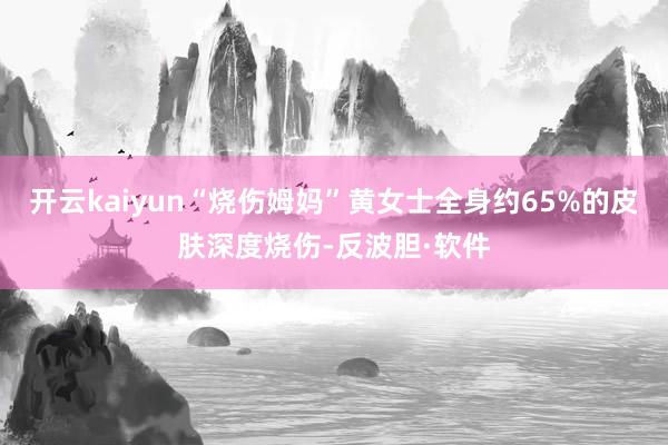 开云kaiyun“烧伤姆妈”黄女士全身约65%的皮肤深度烧伤-反波胆·软件