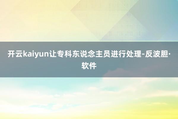 开云kaiyun让专科东说念主员进行处理-反波胆·软件