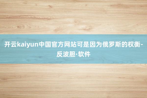 开云kaiyun中国官方网站可是因为俄罗斯的权衡-反波胆·软件