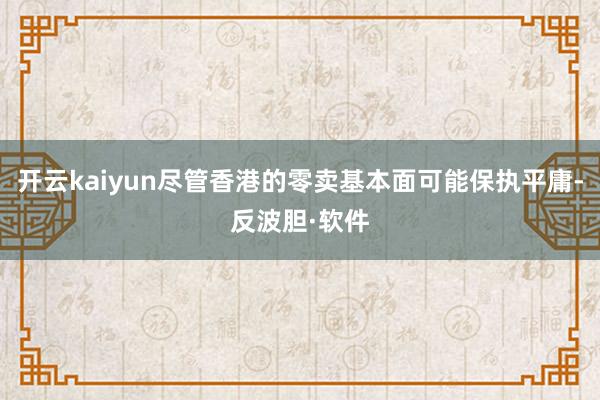 开云kaiyun尽管香港的零卖基本面可能保执平庸-反波胆·软件