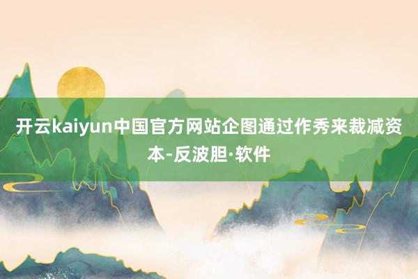 开云kaiyun中国官方网站企图通过作秀来裁减资本-反波胆·软件