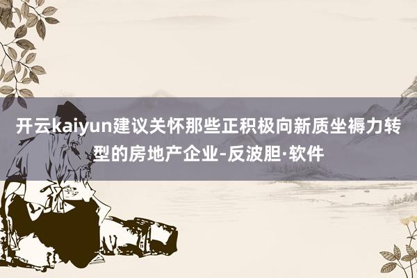 开云kaiyun建议关怀那些正积极向新质坐褥力转型的房地产企业-反波胆·软件