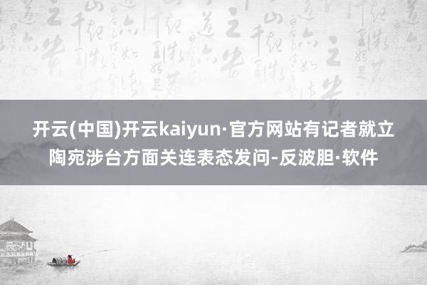 开云(中国)开云kaiyun·官方网站　　有记者就立陶宛涉台方面关连表态发问-反波胆·软件