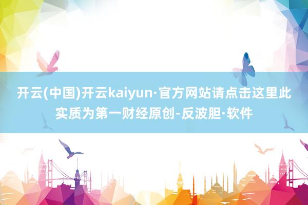 开云(中国)开云kaiyun·官方网站请点击这里此实质为第一财经原创-反波胆·软件