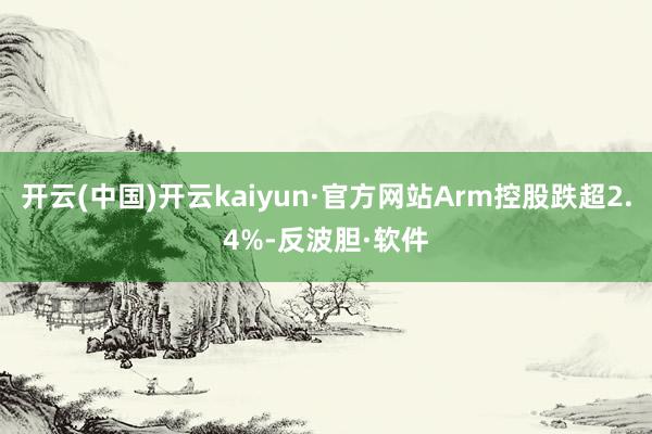 开云(中国)开云kaiyun·官方网站Arm控股跌超2.4%-反波胆·软件