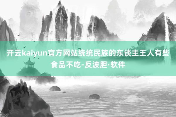 开云kaiyun官方网站统统民族的东谈主王人有些食品不吃-反波胆·软件