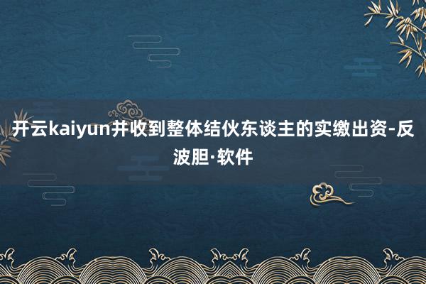 开云kaiyun并收到整体结伙东谈主的实缴出资-反波胆·软件