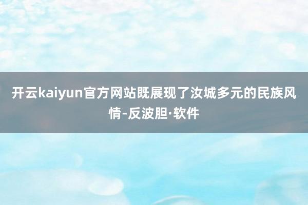 开云kaiyun官方网站既展现了汝城多元的民族风情-反波胆·软件