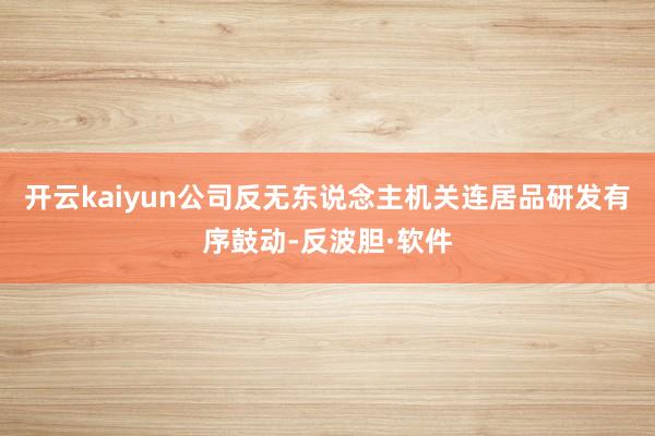 开云kaiyun公司反无东说念主机关连居品研发有序鼓动-反波胆·软件