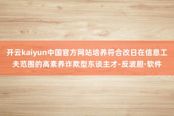 开云kaiyun中国官方网站培养符合改日在信息工夫范围的高素养诈欺型东谈主才-反波胆·软件
