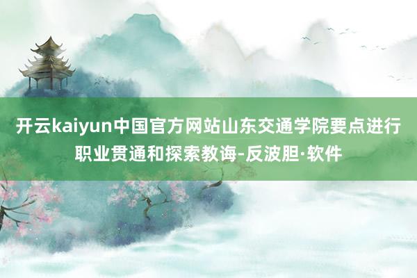 开云kaiyun中国官方网站山东交通学院要点进行职业贯通和探索教诲-反波胆·软件