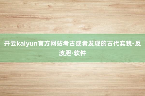 开云kaiyun官方网站考古或者发现的古代实貌-反波胆·软件