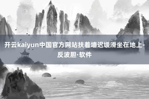 开云kaiyun中国官方网站扶着墙迟缓滑坐在地上-反波胆·软件