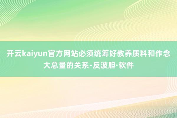 开云kaiyun官方网站必须统筹好教养质料和作念大总量的关系-反波胆·软件