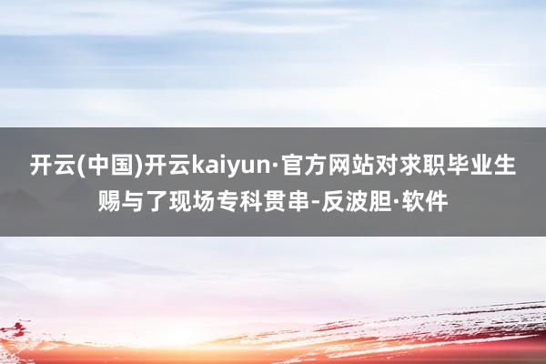 开云(中国)开云kaiyun·官方网站对求职毕业生赐与了现场专科贯串-反波胆·软件