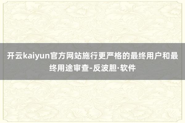 开云kaiyun官方网站施行更严格的最终用户和最终用途审查-反波胆·软件