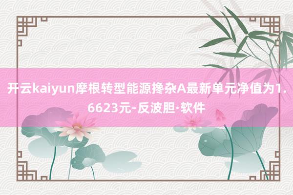 开云kaiyun摩根转型能源搀杂A最新单元净值为1.6623元-反波胆·软件
