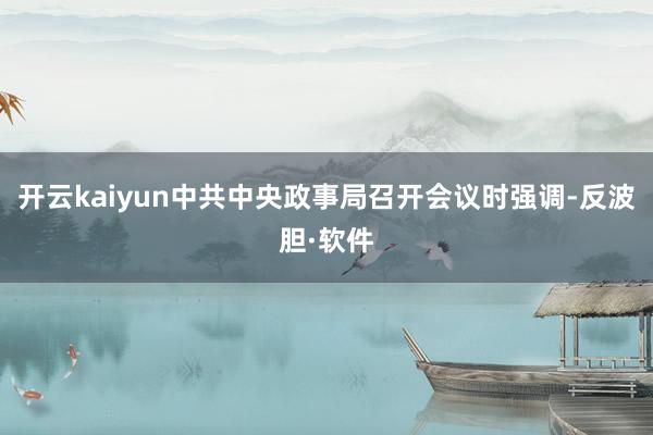 开云kaiyun中共中央政事局召开会议时强调-反波胆·软件