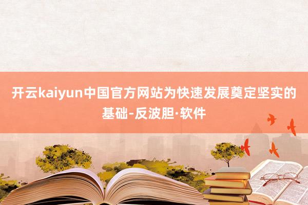 开云kaiyun中国官方网站为快速发展奠定坚实的基础-反波胆·软件