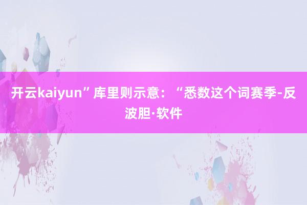 开云kaiyun”库里则示意：“悉数这个词赛季-反波胆·软件