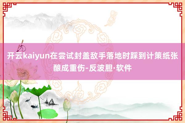 开云kaiyun在尝试封盖敌手落地时踩到计策纸张酿成重伤-反波胆·软件